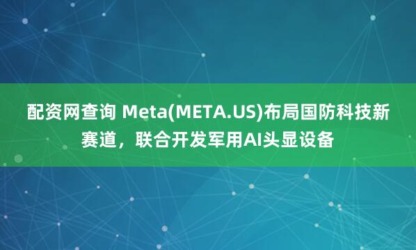 配资网查询 Meta(META.US)布局国防科技新赛道,联合开发军用AI头显设备