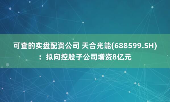 可查的实盘配资公司 天合光能(688599.SH):拟向控股子公司增资8亿元