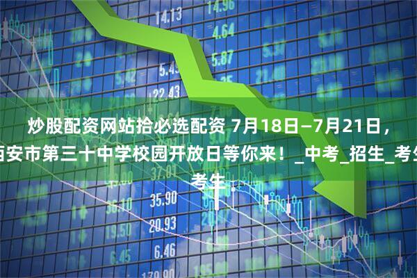 炒股配资网站拾必选配资 7月18日—7月21日，西安市第三十中学校园开放日等你来！_中考_招生_考生
