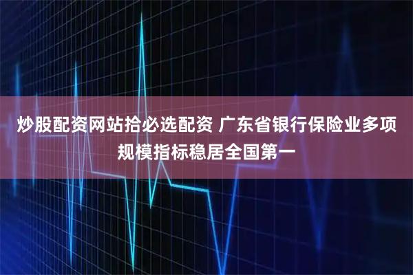 炒股配资网站拾必选配资 广东省银行保险业多项规模指标稳居全国第一