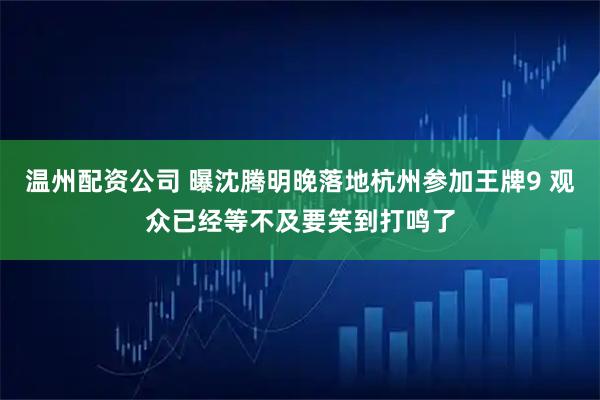 温州配资公司 曝沈腾明晚落地杭州参加王牌9 观众已经等不及要笑到打鸣了