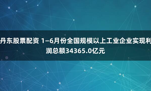 丹东股票配资 1—6月份全国规模以上工业企业实现利润总额34365.0亿元