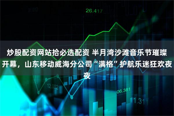 炒股配资网站拾必选配资 半月湾沙滩音乐节璀璨开幕,山东移动威海分公司“满格”护航乐迷狂欢夜