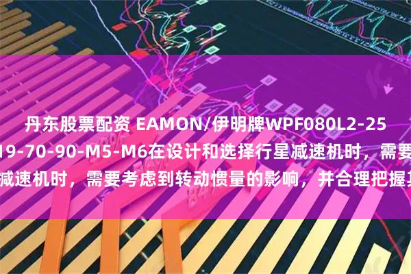丹东股票配资 EAMON/伊明牌WPF080L2-25-28-30-32-P2-S2-19-70-90-M5-M6在设计和选择行星减速机时，需要考虑到转动惯量的影响，并合理把握其作用_负载_降低_转速