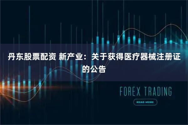 丹东股票配资 新产业：关于获得医疗器械注册证的公告