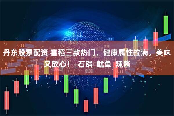 丹东股票配资 喜稻三款热门，健康属性拉满，美味又放心！_石锅_鱿鱼_辣酱