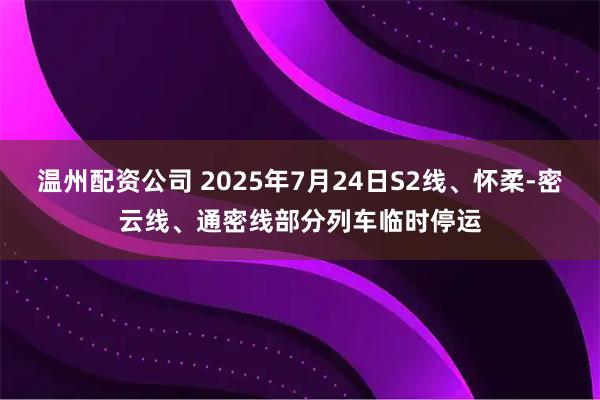 温州配资公司 2025年7月24日S2线、怀柔-密云线、通密线部分列车临时停运