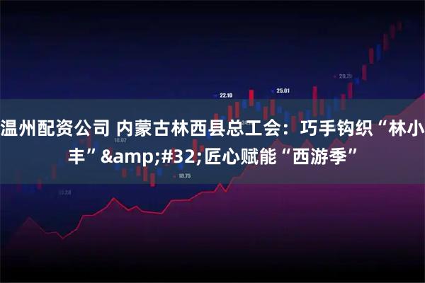 温州配资公司 内蒙古林西县总工会：巧手钩织“林小丰”&#32;匠心赋能“西游季”