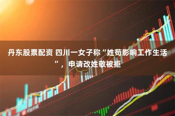 丹东股票配资 四川一女子称“姓苟影响工作生活”，申请改姓敬被拒