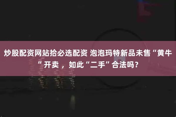 炒股配资网站拾必选配资 泡泡玛特新品未售“黄牛”开卖 ，如此“二手”合法吗？