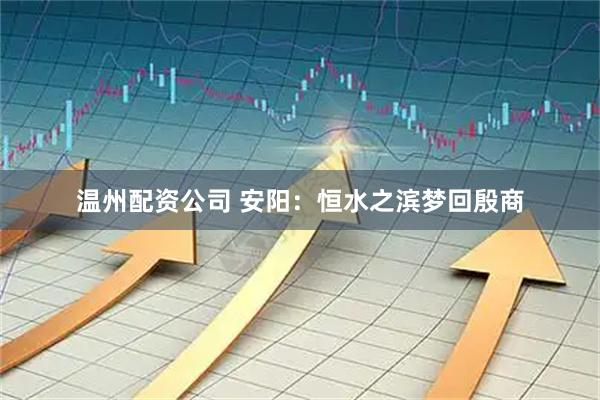 温州配资公司 安阳：恒水之滨梦回殷商