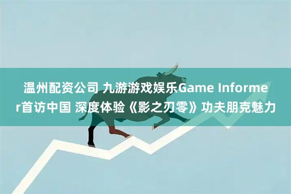 温州配资公司 九游游戏娱乐Game Informer首访中国 深度体验《影之刃零》功夫朋克魅力