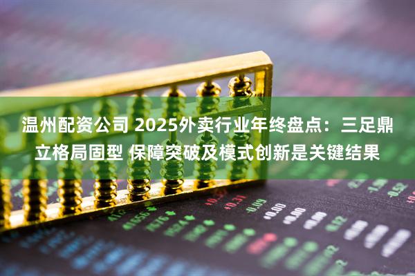 温州配资公司 2025外卖行业年终盘点：三足鼎立格局固型 保障突破及模式创新是关键结果