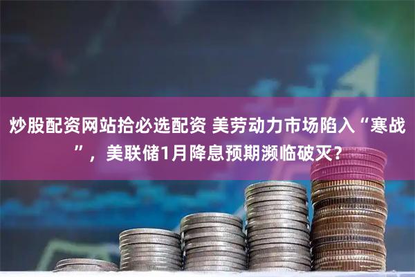 炒股配资网站拾必选配资 美劳动力市场陷入“寒战”，美联储1月降息预期濒临破灭？