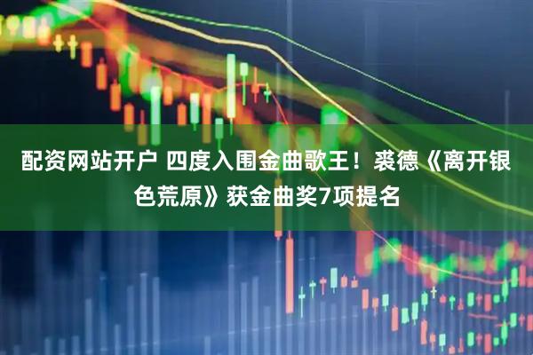 配资网站开户 四度入围金曲歌王！裘德《离开银色荒原》获金曲奖7项提名