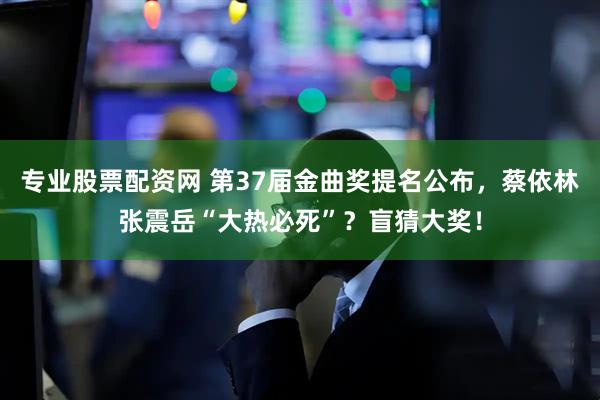 专业股票配资网 第37届金曲奖提名公布，蔡依林张震岳“大热必死”？盲猜大奖！