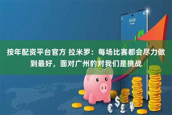 按年配资平台官方 拉米罗：每场比赛都会尽力做到最好，面对广州豹对我们是挑战