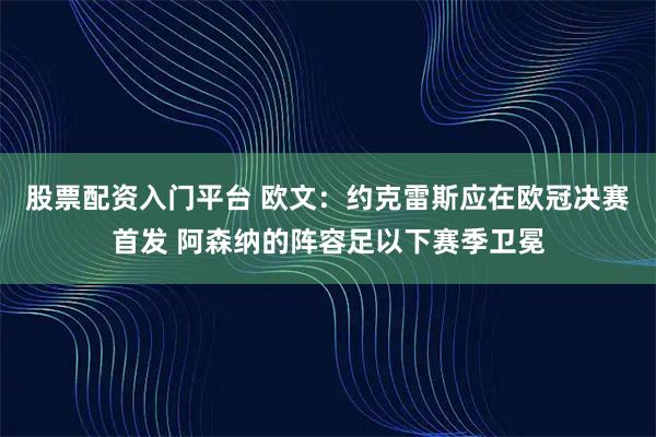 股票配资入门平台 欧文：约克雷斯应在欧冠决赛首发 阿森纳的阵容足以下赛季卫冕
