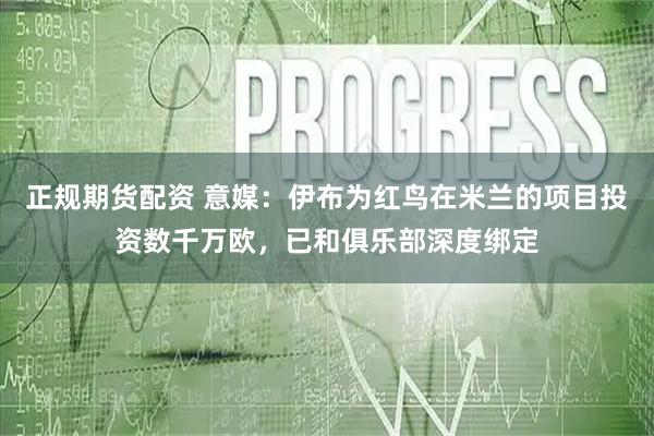正规期货配资 意媒：伊布为红鸟在米兰的项目投资数千万欧，已和俱乐部深度绑定