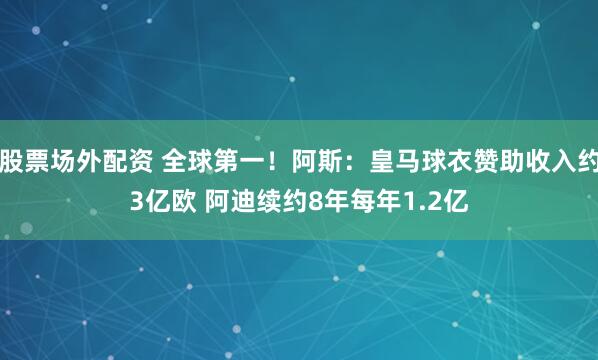 股票场外配资 全球第一!阿斯:皇马球衣赞助收入约3亿欧 阿迪续约8年每年1.2亿