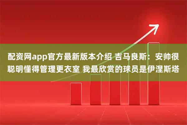 配资网app官方最新版本介绍 吉马良斯：安帅很聪明懂得管理更衣室 我最欣赏的球员是伊涅斯塔