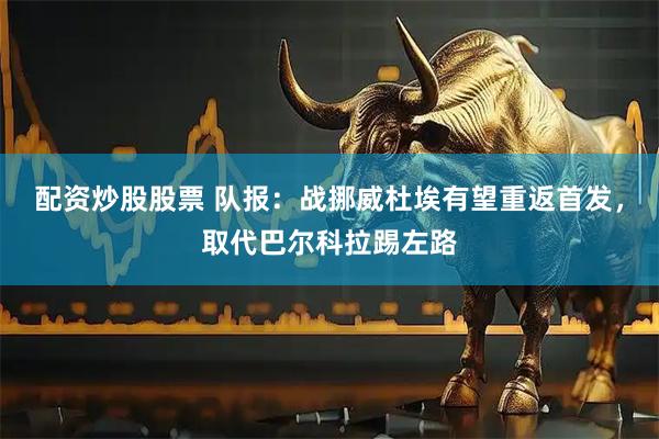 配资炒股股票 队报：战挪威杜埃有望重返首发，取代巴尔科拉踢左路