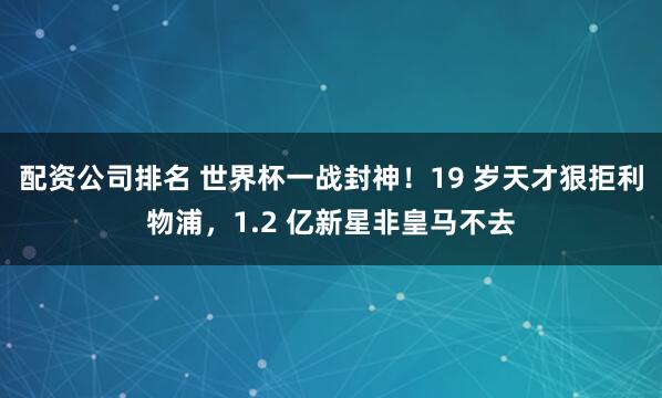 配资公司排名 世界杯一战封神！19 岁天才狠拒利物浦，1.2 亿新星非皇马不去