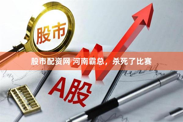 股市配资网 河南霸总，杀死了比赛
