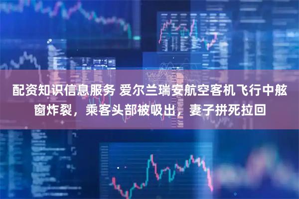 配资知识信息服务 爱尔兰瑞安航空客机飞行中舷窗炸裂，乘客头部被吸出，妻子拼死拉回