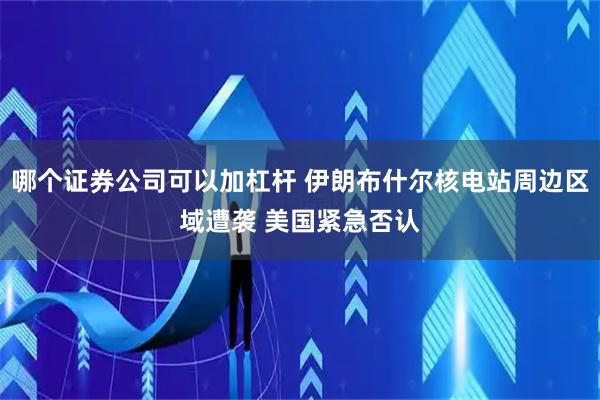 哪个证券公司可以加杠杆 伊朗布什尔核电站周边区域遭袭 美国紧急否认