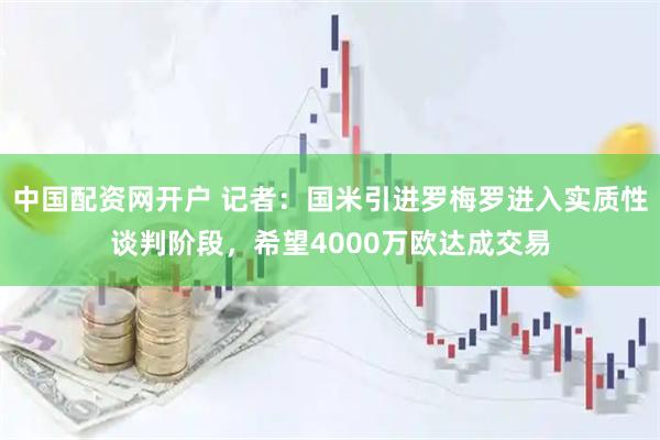 中国配资网开户 记者：国米引进罗梅罗进入实质性谈判阶段，希望4000万欧达成交易