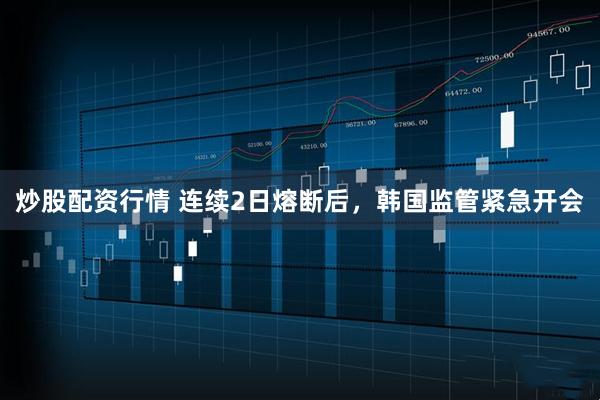 炒股配资行情 连续2日熔断后，韩国监管紧急开会