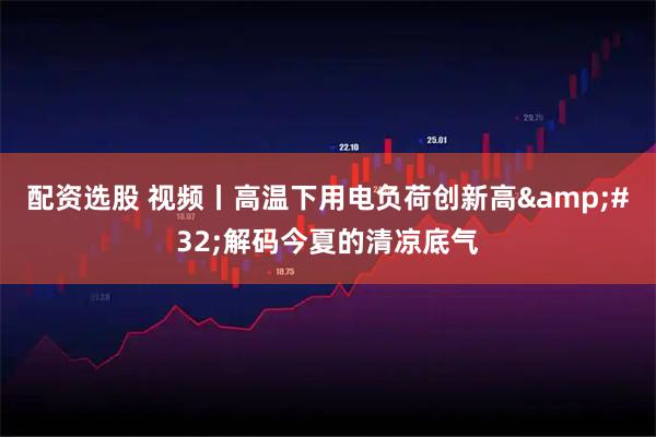 配资选股 视频丨高温下用电负荷创新高 解码今夏的清凉底气
