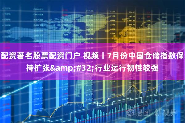 配资著名股票配资门户 视频丨7月份中国仓储指数保持扩张 行业运行韧性较强
