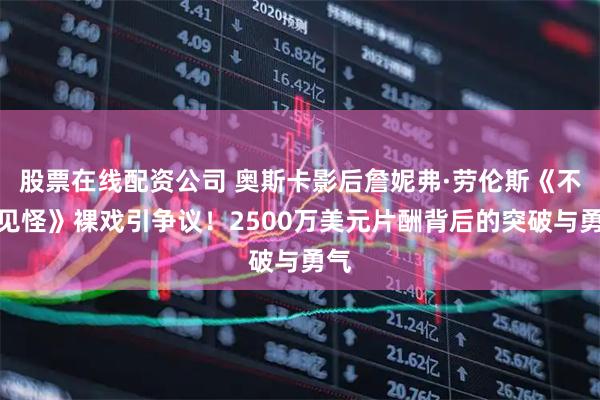 股票在线配资公司 奥斯卡影后詹妮弗·劳伦斯《不要见怪》裸戏引争议!2500万美元片酬背后的突破与勇气