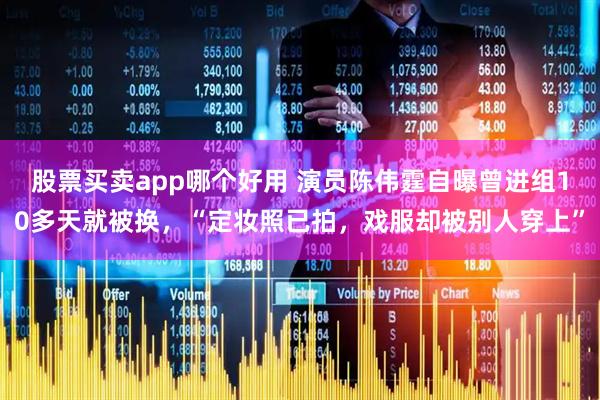 股票买卖app哪个好用 演员陈伟霆自曝曾进组10多天就被换，“定妆照已拍，戏服却被别人穿上”