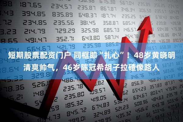 短期股票配资门户 同框即“扎心”！48岁黄晓明清爽帅气，46岁陈冠希胡子拉碴像路人