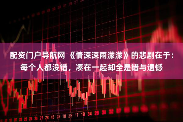 配资门户导航网 《情深深雨濛濛》的悲剧在于：每个人都没错，凑在一起却全是错与遗憾