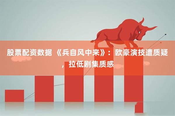 股票配资数据 《兵自风中来》：欧豪演技遭质疑，拉低剧集质感