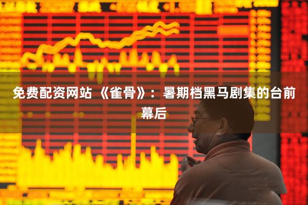 免费配资网站 《雀骨》：暑期档黑马剧集的台前幕后