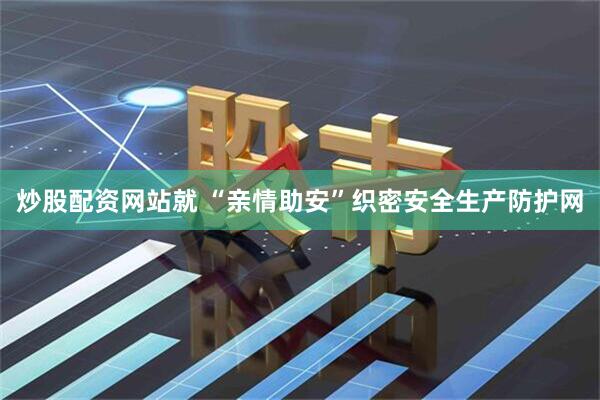 炒股配资网站就 “亲情助安”织密安全生产防护网