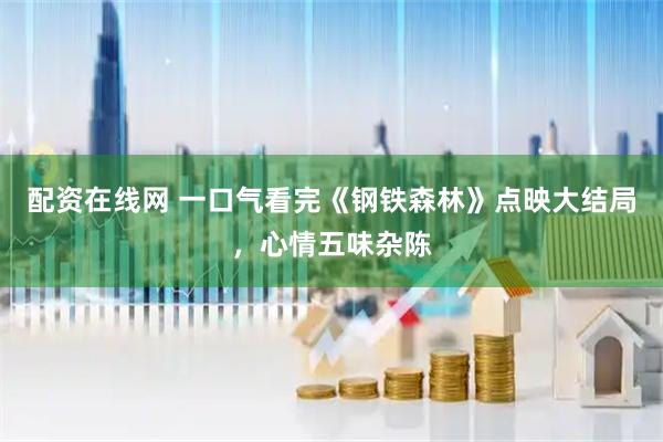 配资在线网 一口气看完《钢铁森林》点映大结局，心情五味杂陈