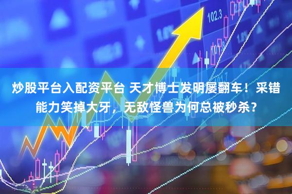 炒股平台入配资平台 天才博士发明屡翻车！采错能力笑掉大牙，无敌怪兽为何总被秒杀？