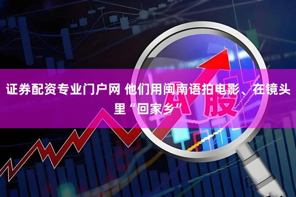 证券配资专业门户网 他们用闽南语拍电影、在镜头里“回家乡”