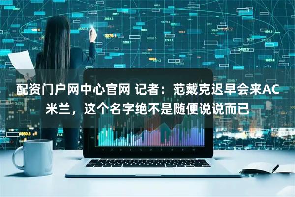 配资门户网中心官网 记者：范戴克迟早会来AC米兰，这个名字绝不是随便说说而已