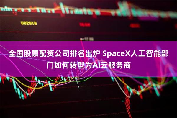 全国股票配资公司排名出炉 SpaceX人工智能部门如何转型为AI云服务商